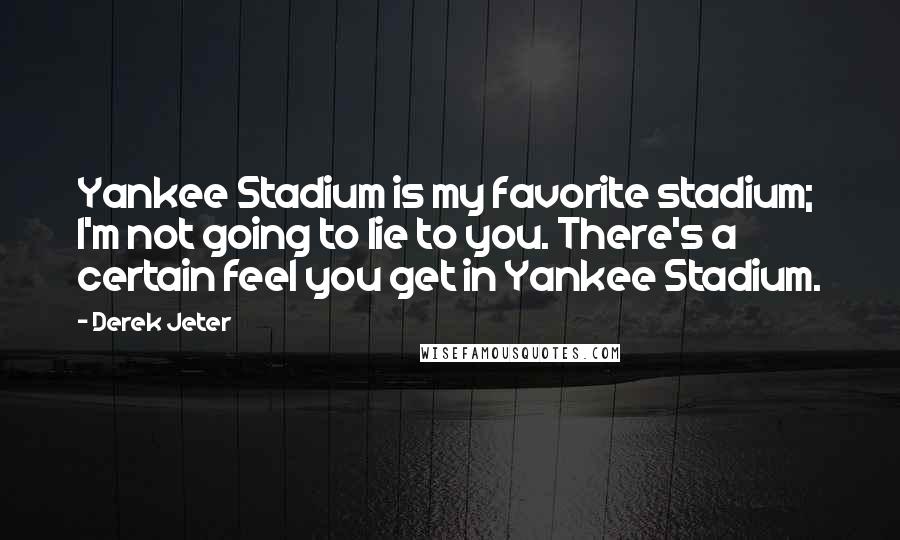 Derek Jeter Quotes: Yankee Stadium is my favorite stadium; I'm not going to lie to you. There's a certain feel you get in Yankee Stadium.