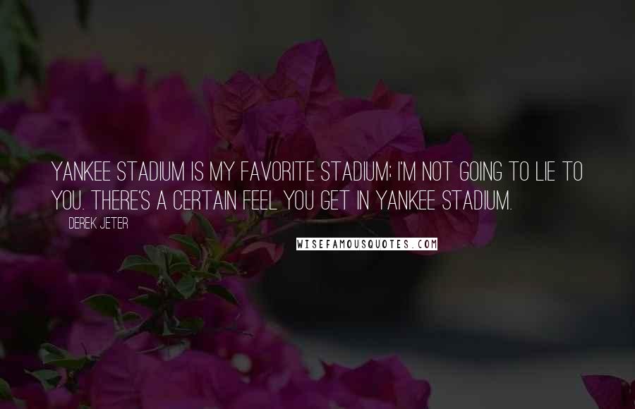 Derek Jeter Quotes: Yankee Stadium is my favorite stadium; I'm not going to lie to you. There's a certain feel you get in Yankee Stadium.