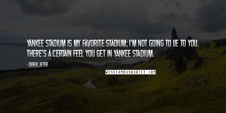 Derek Jeter Quotes: Yankee Stadium is my favorite stadium; I'm not going to lie to you. There's a certain feel you get in Yankee Stadium.