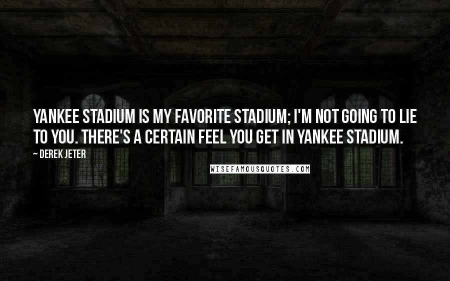 Derek Jeter Quotes: Yankee Stadium is my favorite stadium; I'm not going to lie to you. There's a certain feel you get in Yankee Stadium.