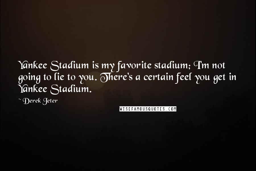 Derek Jeter Quotes: Yankee Stadium is my favorite stadium; I'm not going to lie to you. There's a certain feel you get in Yankee Stadium.