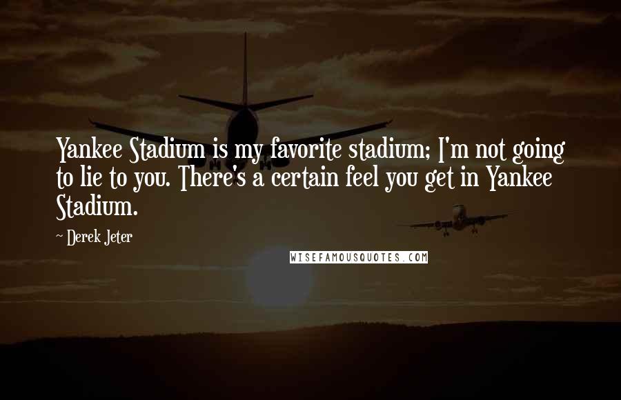 Derek Jeter Quotes: Yankee Stadium is my favorite stadium; I'm not going to lie to you. There's a certain feel you get in Yankee Stadium.