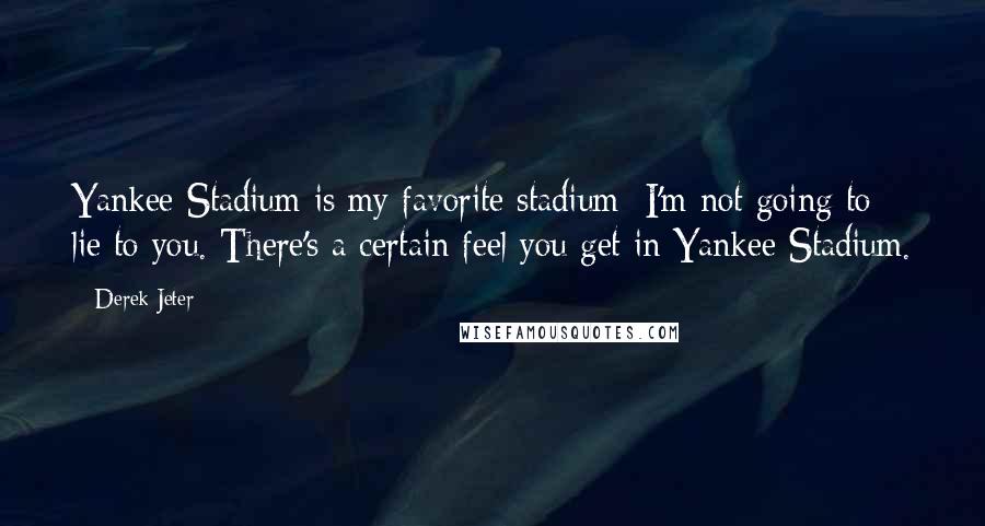 Derek Jeter Quotes: Yankee Stadium is my favorite stadium; I'm not going to lie to you. There's a certain feel you get in Yankee Stadium.
