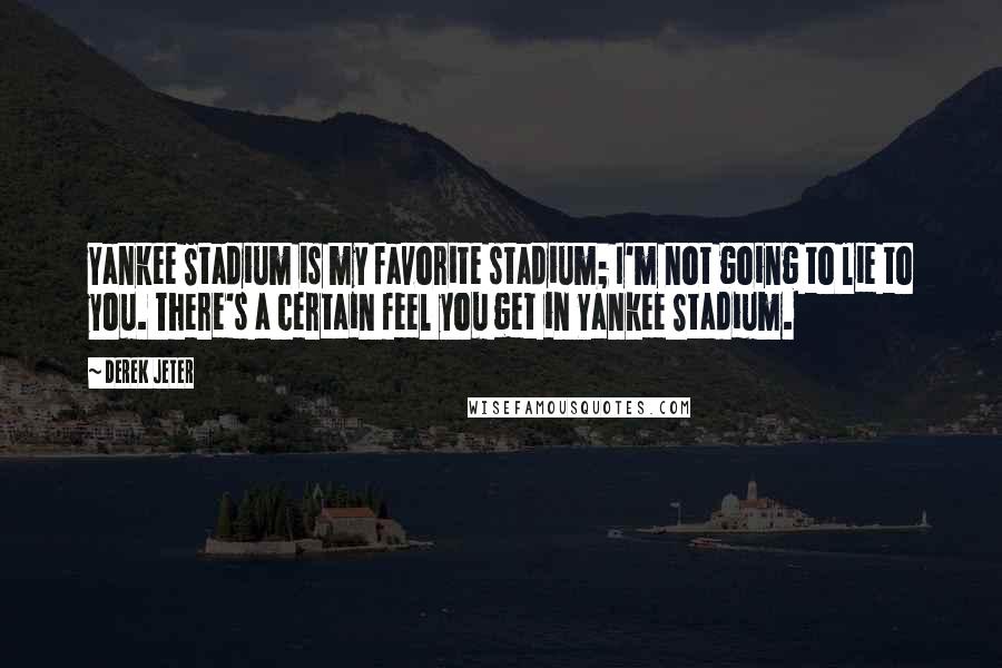 Derek Jeter Quotes: Yankee Stadium is my favorite stadium; I'm not going to lie to you. There's a certain feel you get in Yankee Stadium.