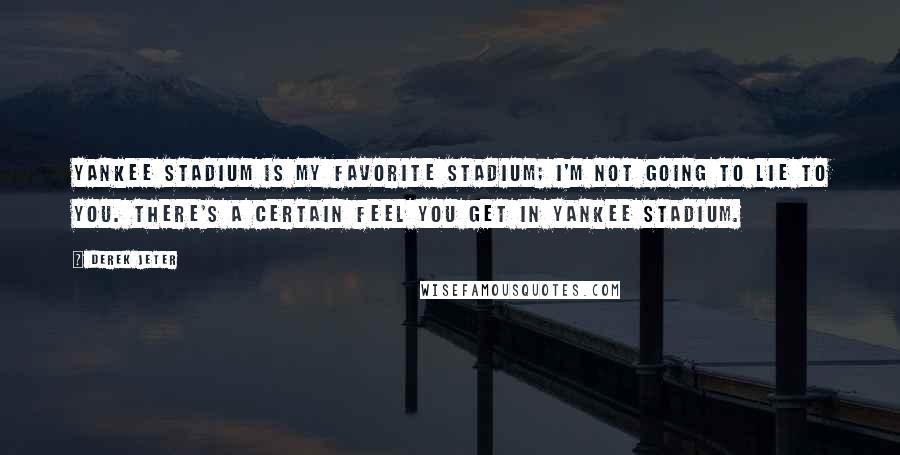 Derek Jeter Quotes: Yankee Stadium is my favorite stadium; I'm not going to lie to you. There's a certain feel you get in Yankee Stadium.