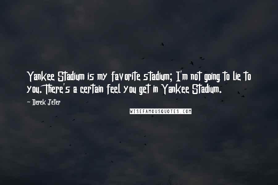 Derek Jeter Quotes: Yankee Stadium is my favorite stadium; I'm not going to lie to you. There's a certain feel you get in Yankee Stadium.