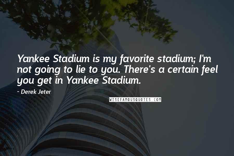 Derek Jeter Quotes: Yankee Stadium is my favorite stadium; I'm not going to lie to you. There's a certain feel you get in Yankee Stadium.