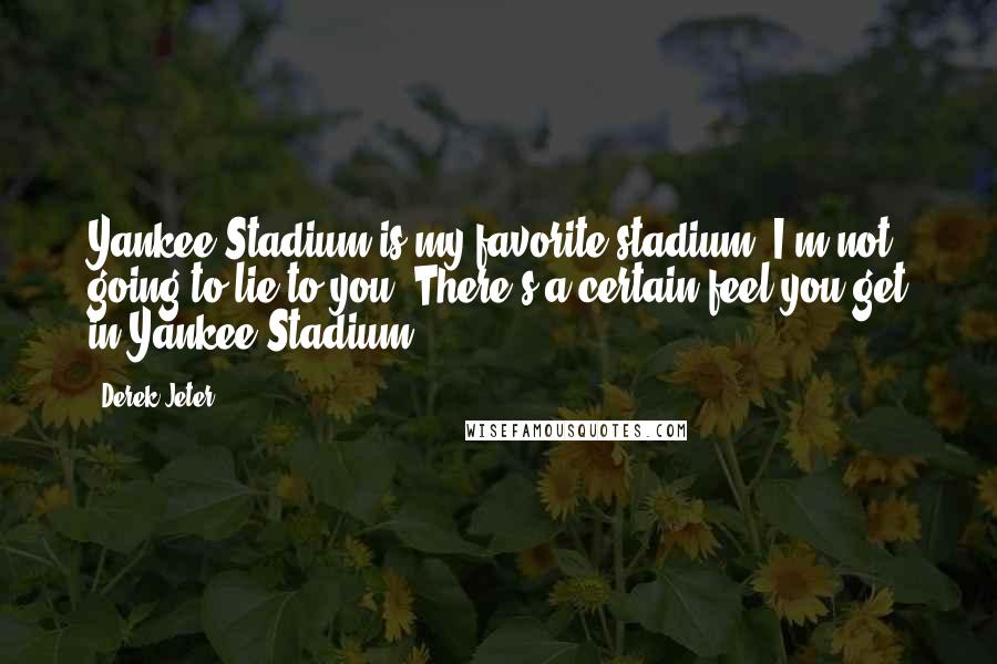 Derek Jeter Quotes: Yankee Stadium is my favorite stadium; I'm not going to lie to you. There's a certain feel you get in Yankee Stadium.