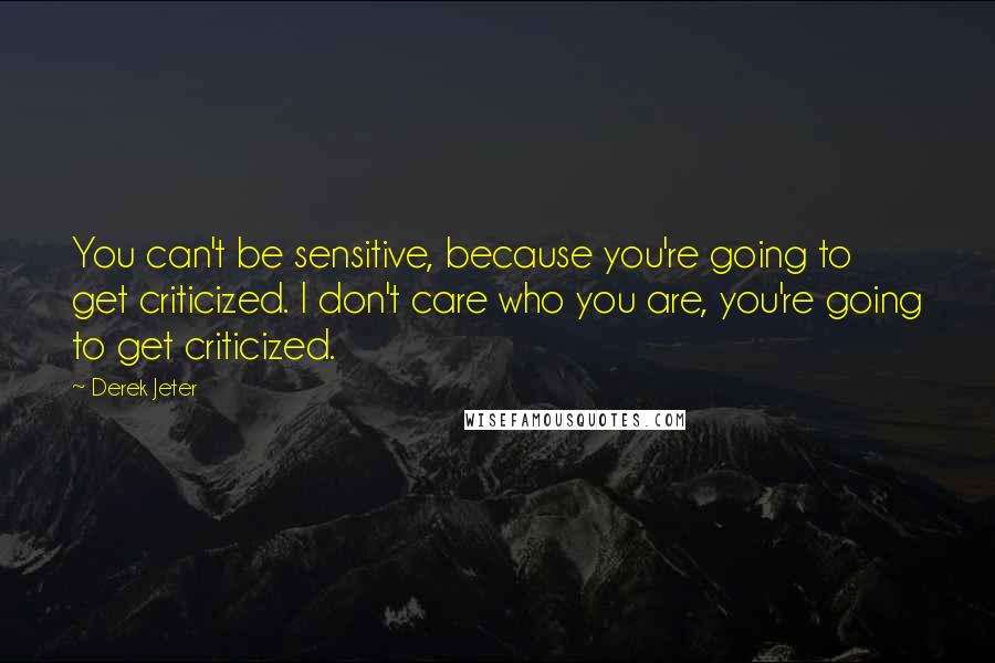 Derek Jeter Quotes: You can't be sensitive, because you're going to get criticized. I don't care who you are, you're going to get criticized.