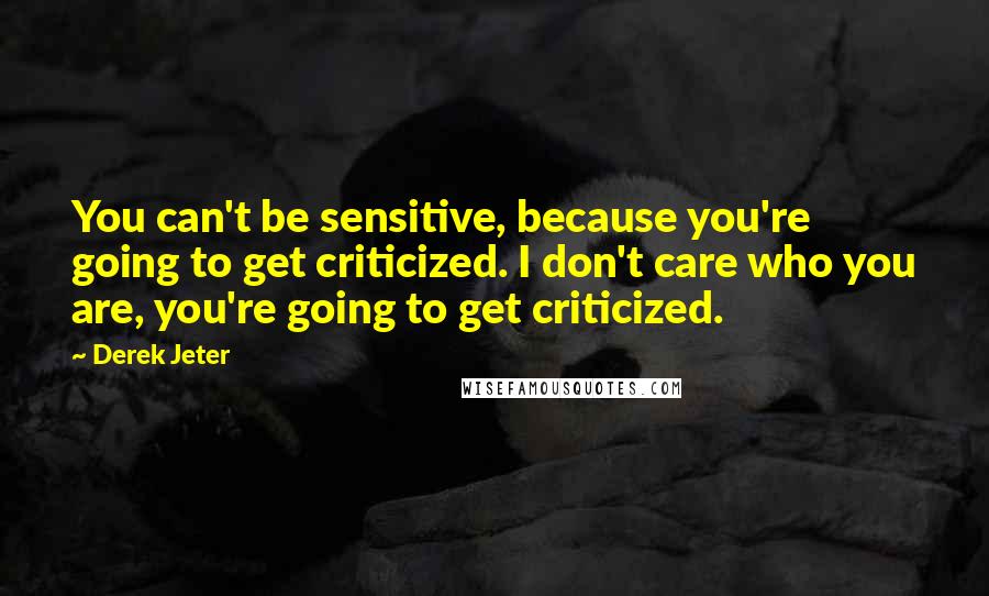 Derek Jeter Quotes: You can't be sensitive, because you're going to get criticized. I don't care who you are, you're going to get criticized.