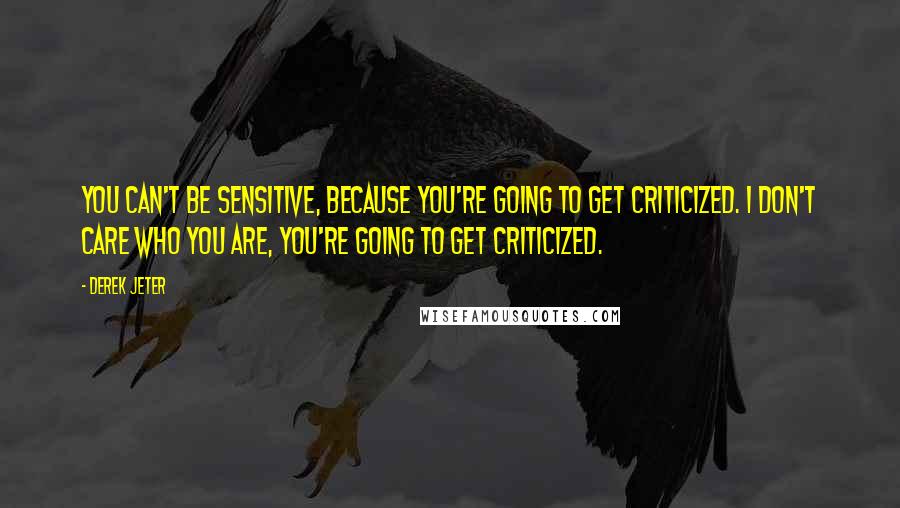 Derek Jeter Quotes: You can't be sensitive, because you're going to get criticized. I don't care who you are, you're going to get criticized.