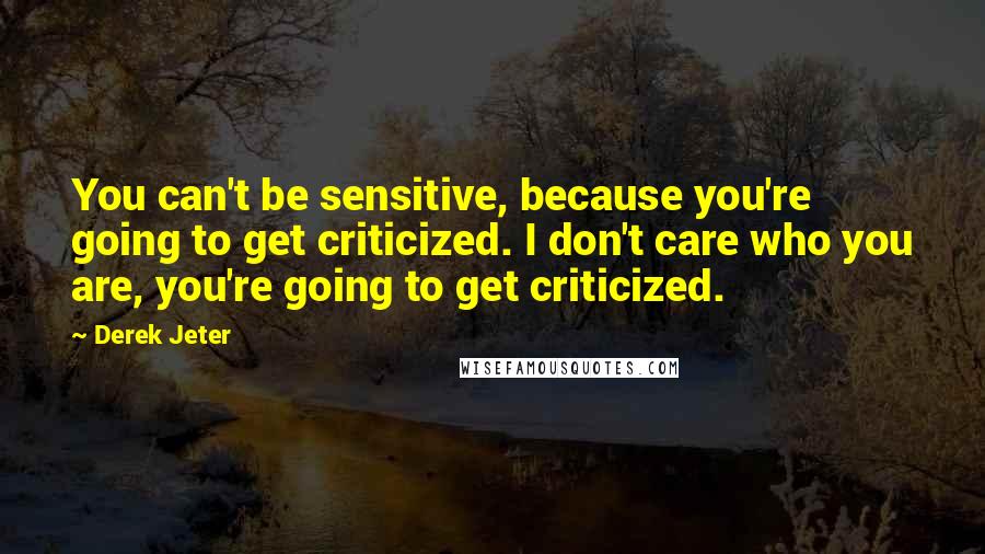 Derek Jeter Quotes: You can't be sensitive, because you're going to get criticized. I don't care who you are, you're going to get criticized.
