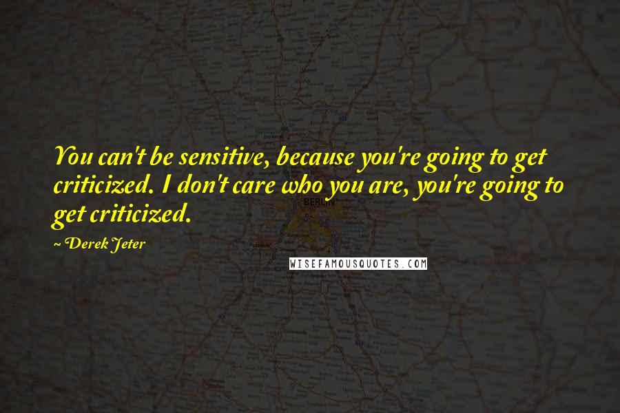 Derek Jeter Quotes: You can't be sensitive, because you're going to get criticized. I don't care who you are, you're going to get criticized.