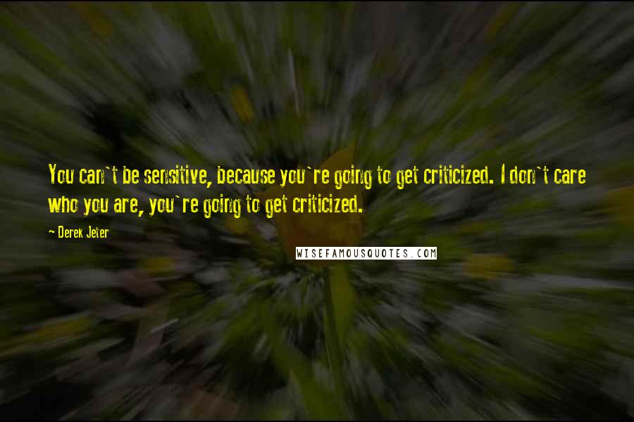 Derek Jeter Quotes: You can't be sensitive, because you're going to get criticized. I don't care who you are, you're going to get criticized.