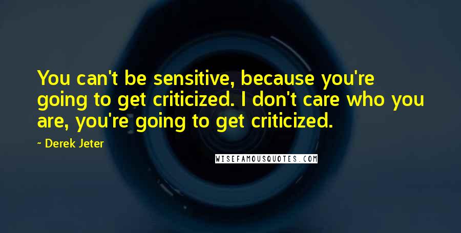 Derek Jeter Quotes: You can't be sensitive, because you're going to get criticized. I don't care who you are, you're going to get criticized.