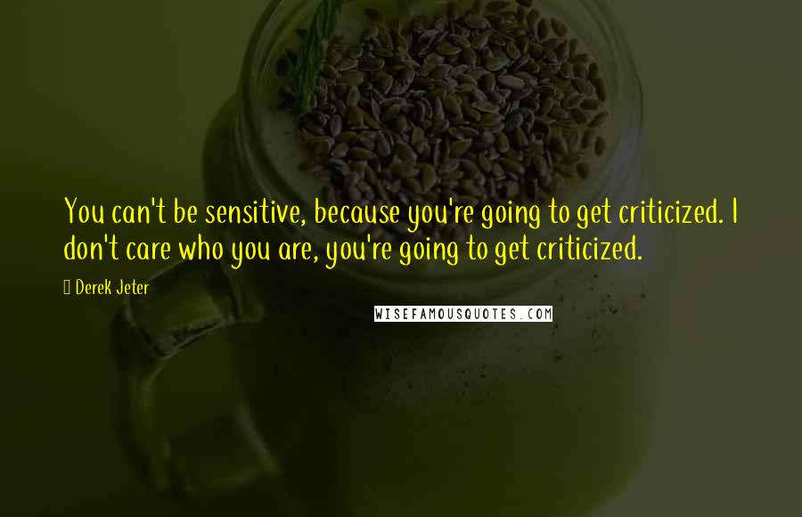 Derek Jeter Quotes: You can't be sensitive, because you're going to get criticized. I don't care who you are, you're going to get criticized.