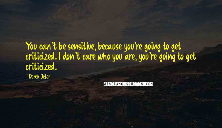 Derek Jeter Quotes: You can't be sensitive, because you're going to get criticized. I don't care who you are, you're going to get criticized.