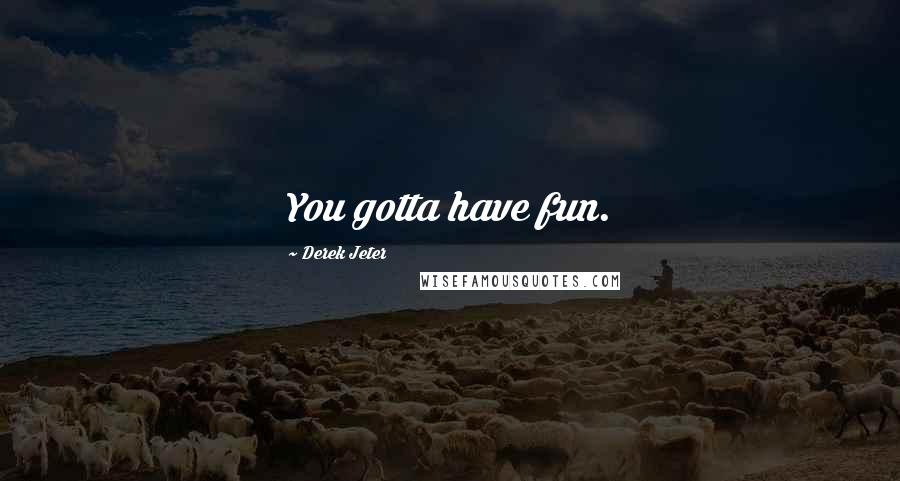 Derek Jeter Quotes: You gotta have fun.