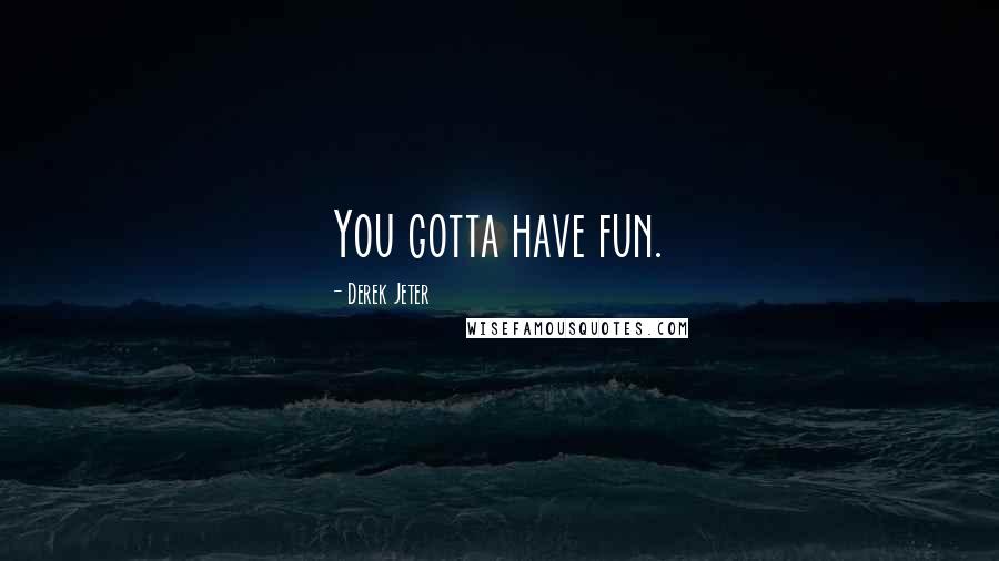 Derek Jeter Quotes: You gotta have fun.
