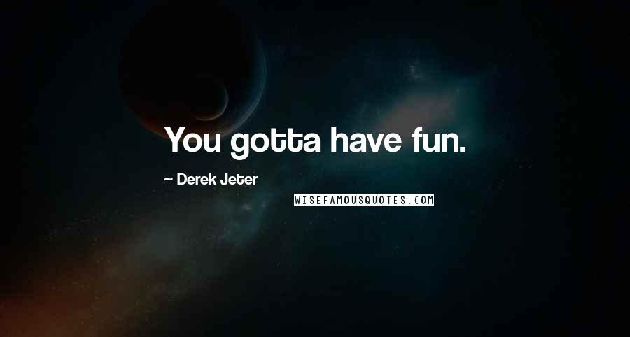 Derek Jeter Quotes: You gotta have fun.