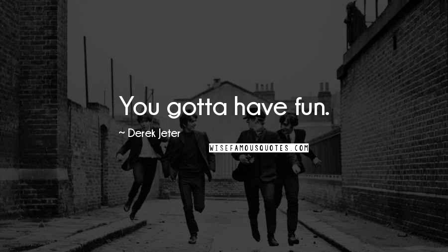 Derek Jeter Quotes: You gotta have fun.
