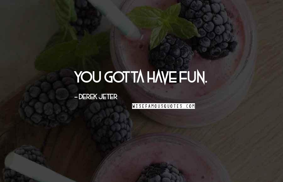 Derek Jeter Quotes: You gotta have fun.