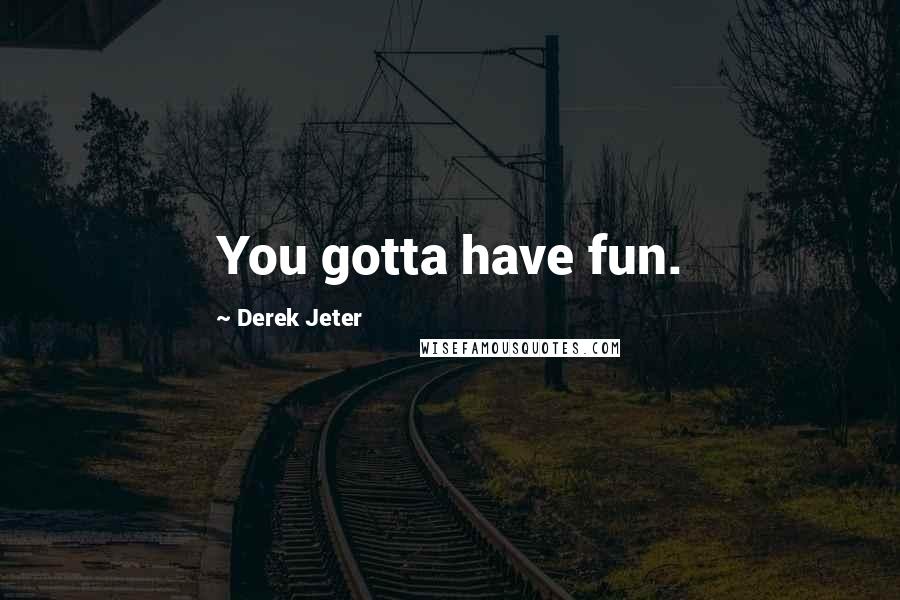 Derek Jeter Quotes: You gotta have fun.