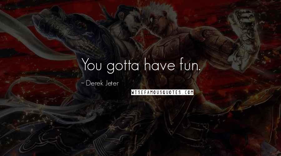 Derek Jeter Quotes: You gotta have fun.