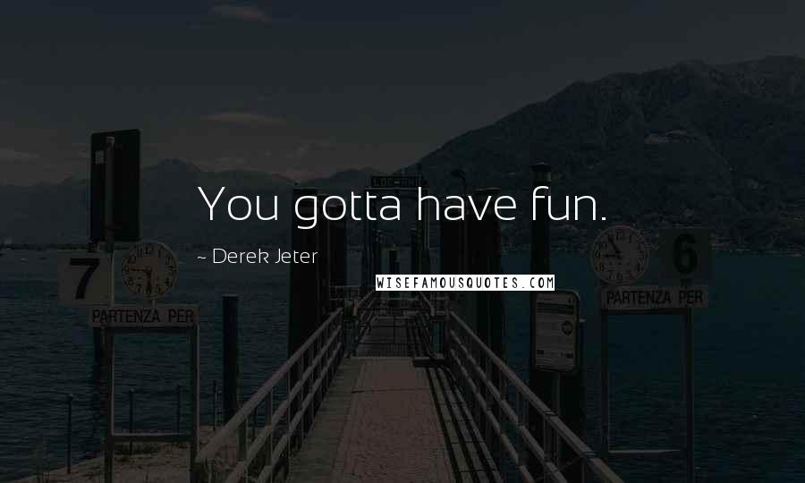Derek Jeter Quotes: You gotta have fun.