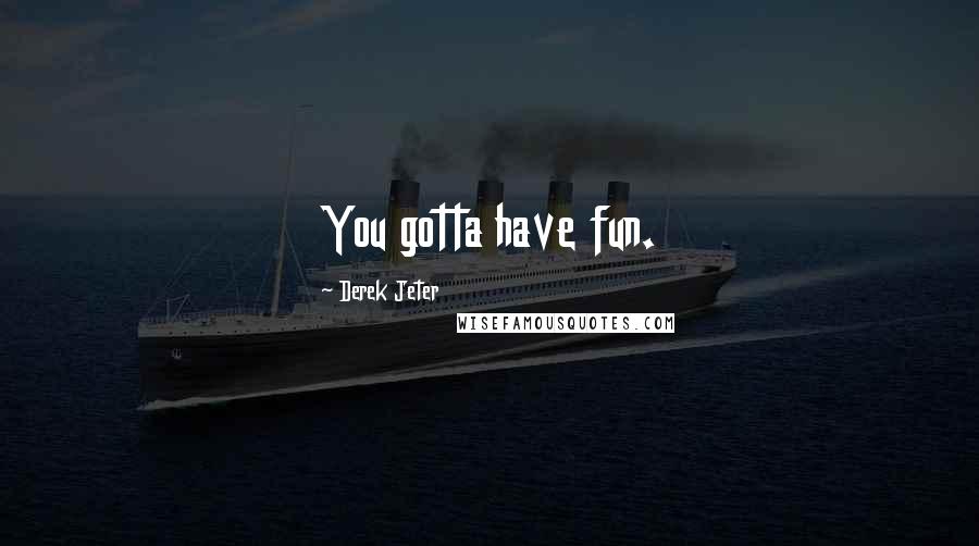 Derek Jeter Quotes: You gotta have fun.