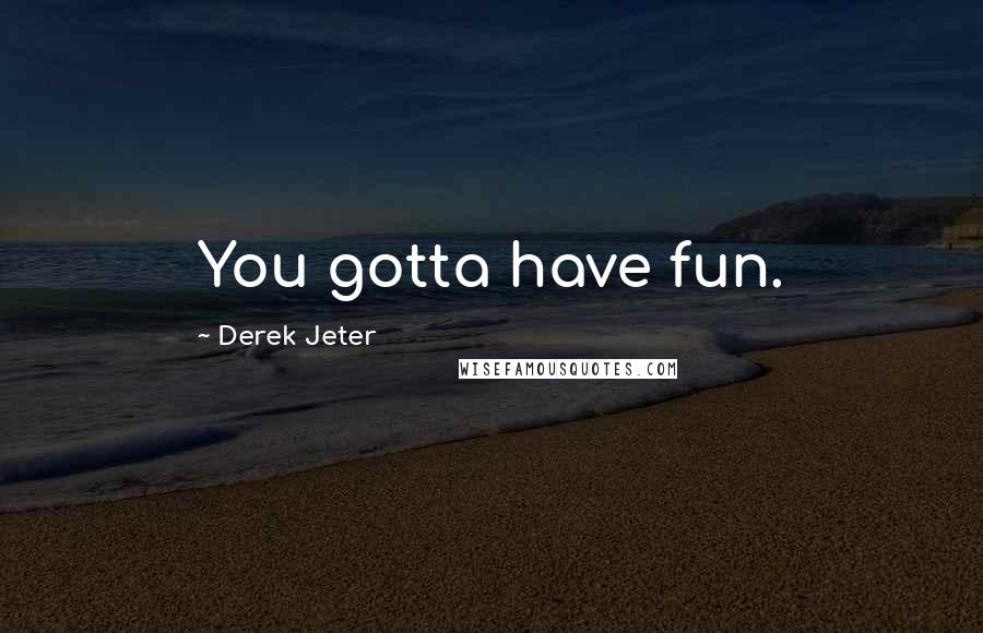Derek Jeter Quotes: You gotta have fun.