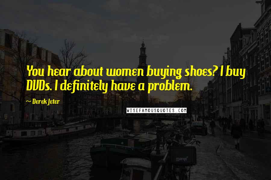 Derek Jeter Quotes: You hear about women buying shoes? I buy DVDs. I definitely have a problem.