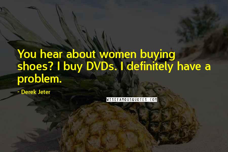 Derek Jeter Quotes: You hear about women buying shoes? I buy DVDs. I definitely have a problem.