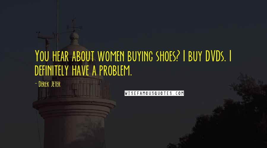 Derek Jeter Quotes: You hear about women buying shoes? I buy DVDs. I definitely have a problem.