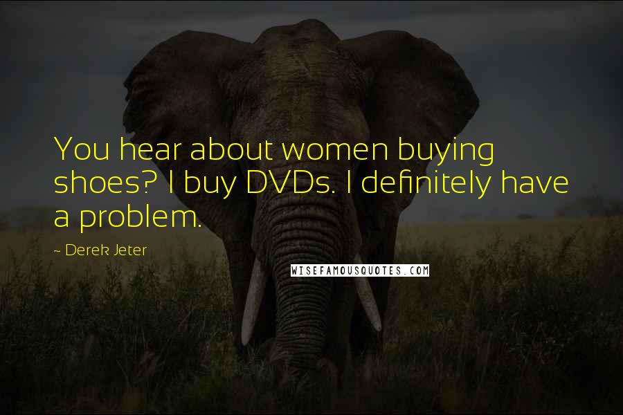 Derek Jeter Quotes: You hear about women buying shoes? I buy DVDs. I definitely have a problem.