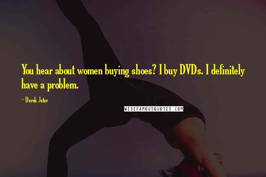 Derek Jeter Quotes: You hear about women buying shoes? I buy DVDs. I definitely have a problem.