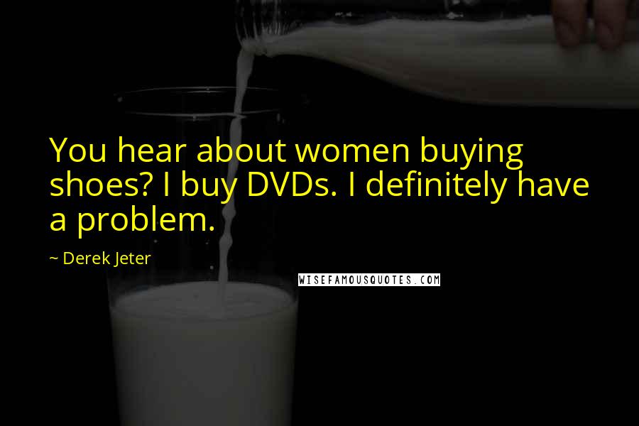 Derek Jeter Quotes: You hear about women buying shoes? I buy DVDs. I definitely have a problem.