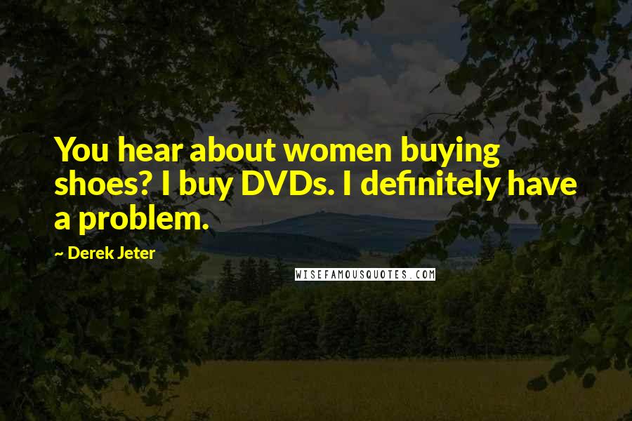 Derek Jeter Quotes: You hear about women buying shoes? I buy DVDs. I definitely have a problem.