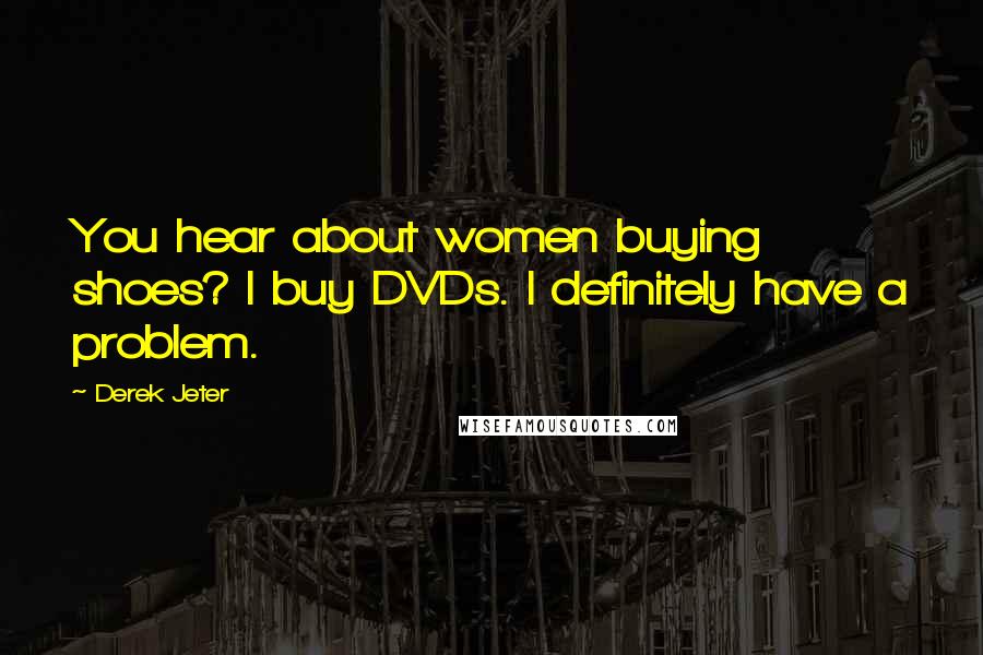 Derek Jeter Quotes: You hear about women buying shoes? I buy DVDs. I definitely have a problem.