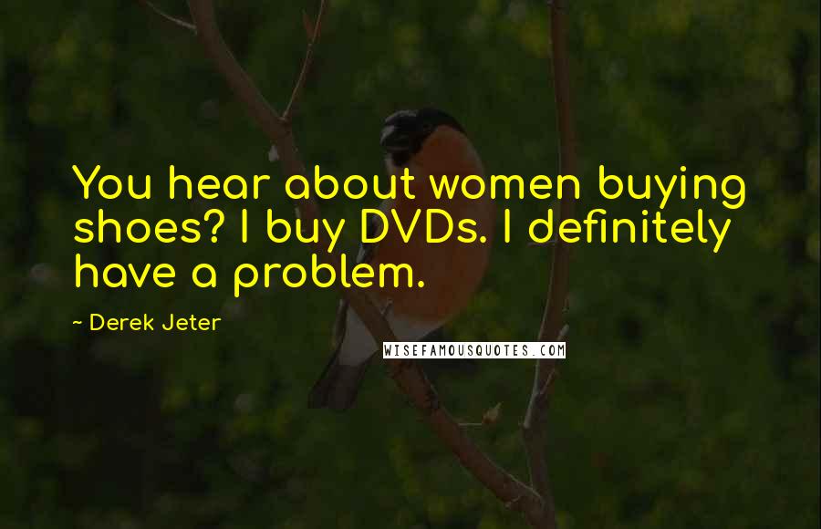 Derek Jeter Quotes: You hear about women buying shoes? I buy DVDs. I definitely have a problem.