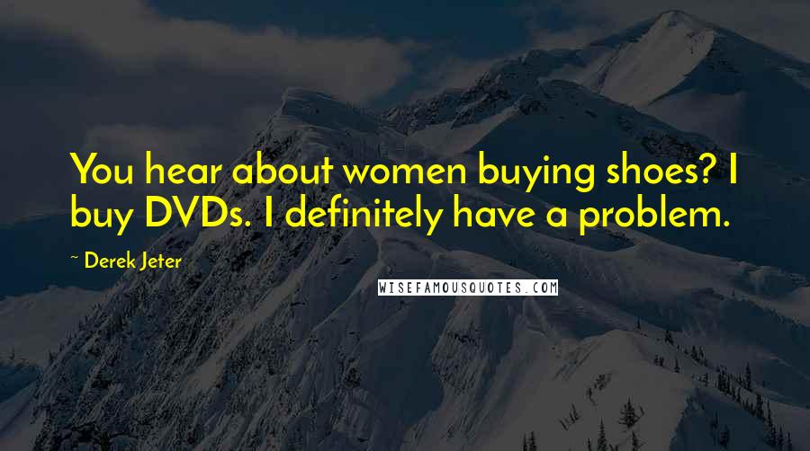 Derek Jeter Quotes: You hear about women buying shoes? I buy DVDs. I definitely have a problem.