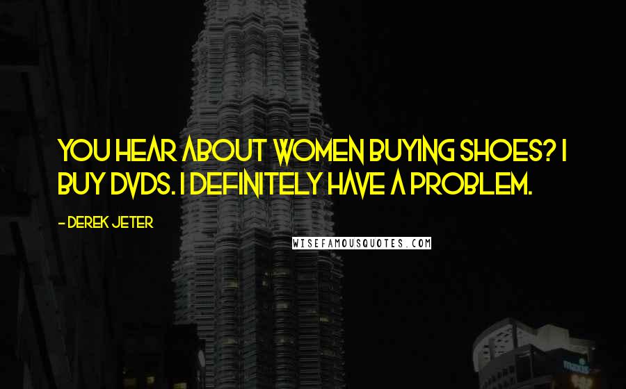 Derek Jeter Quotes: You hear about women buying shoes? I buy DVDs. I definitely have a problem.