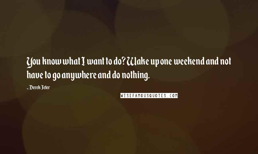 Derek Jeter Quotes: You know what I want to do? Wake up one weekend and not have to go anywhere and do nothing.