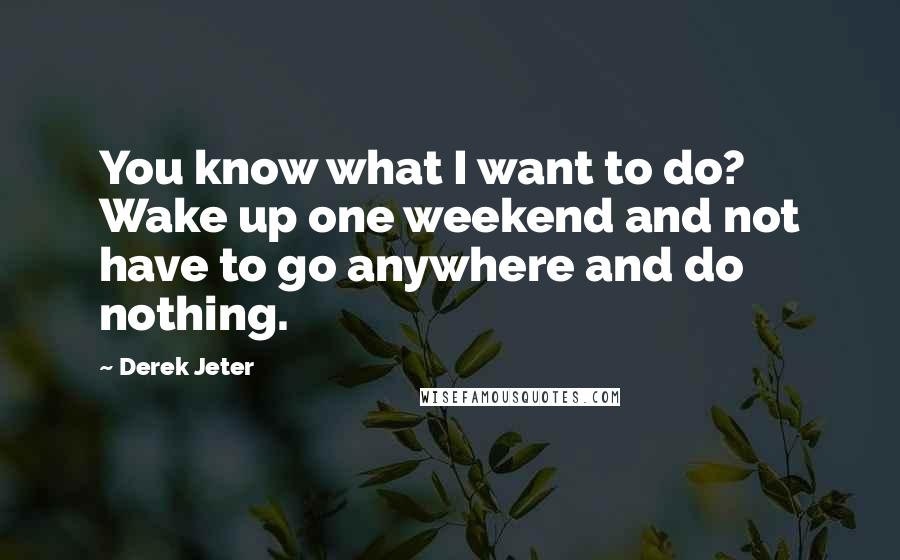 Derek Jeter Quotes: You know what I want to do? Wake up one weekend and not have to go anywhere and do nothing.