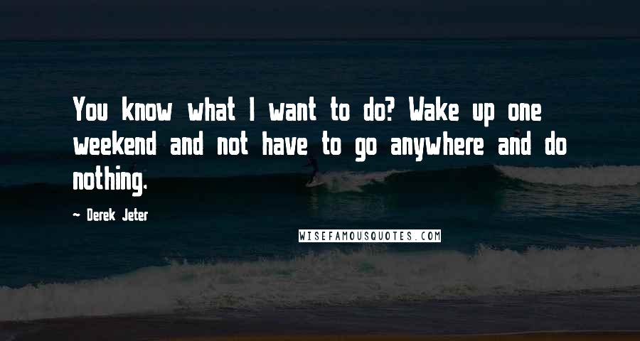 Derek Jeter Quotes: You know what I want to do? Wake up one weekend and not have to go anywhere and do nothing.