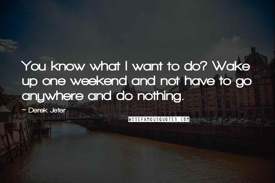 Derek Jeter Quotes: You know what I want to do? Wake up one weekend and not have to go anywhere and do nothing.