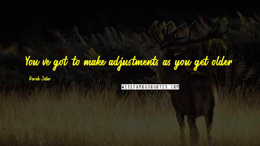 Derek Jeter Quotes: You've got to make adjustments as you get older.