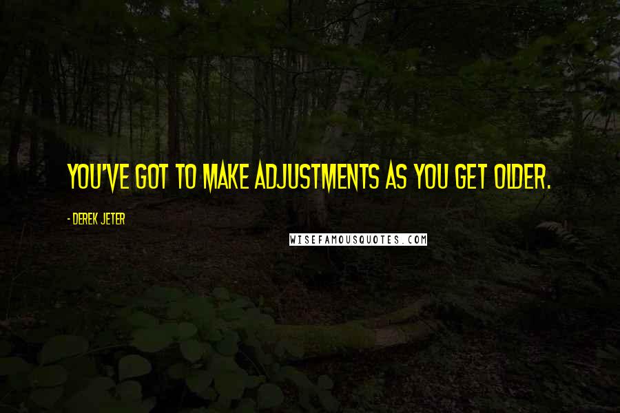 Derek Jeter Quotes: You've got to make adjustments as you get older.