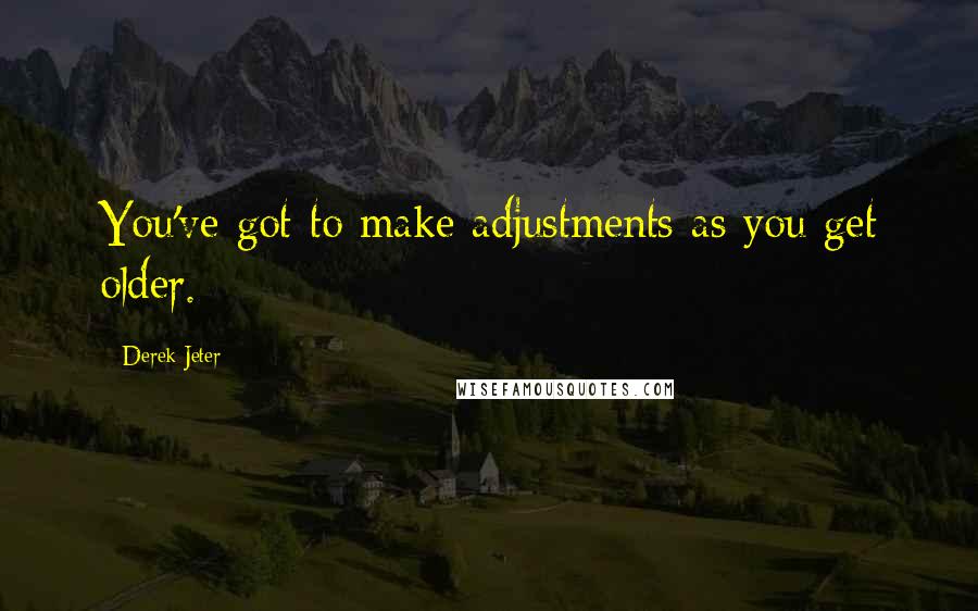 Derek Jeter Quotes: You've got to make adjustments as you get older.