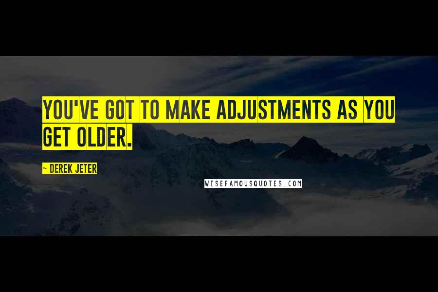 Derek Jeter Quotes: You've got to make adjustments as you get older.